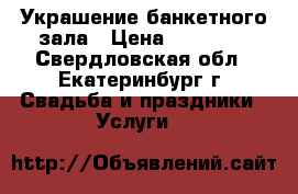 Украшение банкетного зала › Цена ­ 10 000 - Свердловская обл., Екатеринбург г. Свадьба и праздники » Услуги   